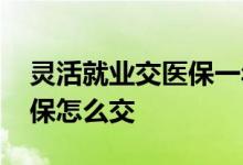 灵活就业交医保一年要交多少钱 灵活就业医保怎么交 