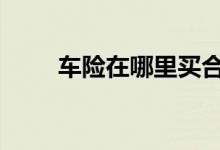 车险在哪里买合适 车险怎样上合适