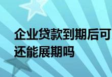 企业贷款到期后可以展期吗 企业贷款逾期后还能展期吗