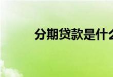 分期贷款是什么意思（分期贷款）
