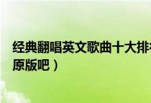 经典翻唱英文歌曲十大排行榜（翻唱成中文的英语歌来听听原版吧）