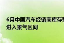 6月中国汽车经销商库存预警指数降至49.5%汽车流通行业进入景气区间