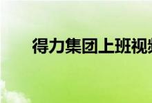 得力集团上班视频 得力集团上市了吗