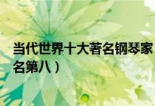 当代世界十大著名钢琴家（现在最有名的钢琴家排行郎朗排名第八）