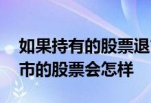 如果持有的股票退市了会怎么样 如果持有退市的股票会怎样