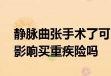 静脉曲张手术了可以买保险吗 静脉曲张手术影响买重疾险吗