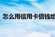 怎么用信用卡借钱给别人 怎么用信用卡借钱