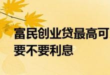 富民创业贷最高可以贷款多少 富民创业贷款要不要利息