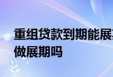 重组贷款到期能展期吗 贷款到期日当天可以做展期吗