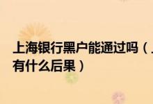上海银行黑户能通过吗（上海农商银行信用卡进入黑名单后有什么后果）
