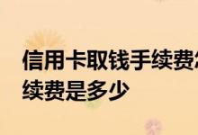信用卡取钱手续费怎么收 信用卡取现10万手续费是多少