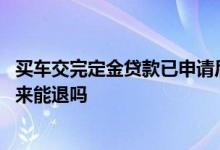 买车交完定金贷款已申请后悔咋办 交了定金买车贷款没批下来能退吗