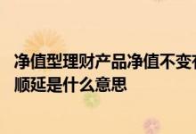 净值型理财产品净值不变有收益吗 净值型理财产品的取消和顺延是什么意思