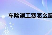 车险误工费怎么赔付 车险怎样赔误工费