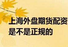 上海外盘期货配资平台 怎么查外盘期货平台是不是正规的