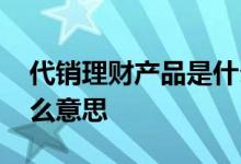 代销理财产品是什么意思 代销理财产品是什么意思