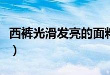 西裤光滑发亮的面料（西裤滑滑的是什么面料）