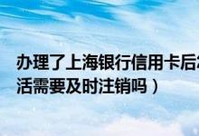 办理了上海银行信用卡后怎么注销掉（上海银行信用卡未激活需要及时注销吗）