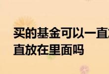 买的基金可以一直放在里面吗 买基金需要一直放在里面吗