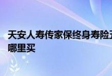 天安人寿传家保终身寿险五年期 天安人寿传家保终身寿险在哪里买