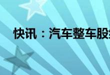 快讯：汽车整车股继续活跃江淮汽车领涨