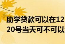助学贷款可以在12月20号当天还吗 助学贷款20号当天可不可以还