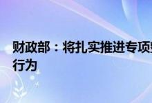 财政部：将扎实推进专项整治行动，坚决整治违法违规收费行为