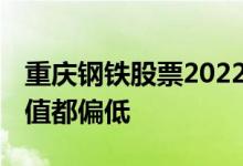重庆钢铁股票2022年走势 为什么钢铁股票市值都偏低