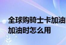 全球购骑士卡加油时怎么使用 全球购骑士卡加油时怎么用