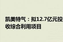 凯美特气：拟12.7亿元投建配套己内酰胺产业链装置尾气回收综合利用项目