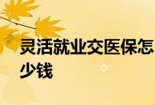 灵活就业交医保怎么交 灵活就业医保一年多少钱 