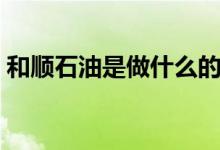 和顺石油是做什么的（和顺石油有什么概念）