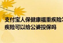 支付宝人保健康福重疾险怎么样?可以买吗? 支付宝健康福重疾险可以给公婆投保吗