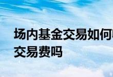 场内基金交易如何收费 场内基金买入也要收交易费吗