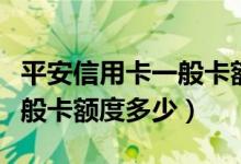 平安信用卡一般卡额度是多少（平安信用卡一般卡额度多少）