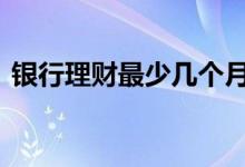 银行理财最少几个月 银行理财一般期限多久