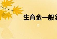 生育金一般多少钱 怎么领取 