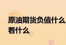 原油期货负值什么原因呢 原油期货负值意味着什么