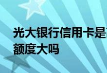 光大银行信用卡是高额度吗 光大银行信用卡额度大吗