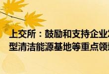 上交所：鼓励和支持企业发行资产支持证券所得资金投入大型清洁能源基地等重点领域项目