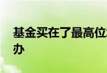 基金买在了最高位怎么办 高位买基金了怎么办