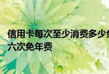 信用卡每次至少消费多少免年费 一般信用卡都是每年消费满六次免年费