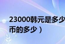 23000韩元是多少人民币（14000韩元是港币的多少）