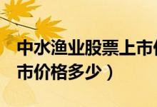 中水渔业股票上市价格（中水渔业000798上市价格多少）