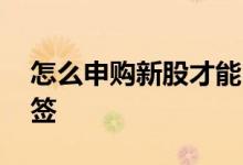 怎么申购新股才能中签 申购新股怎样容易中签