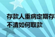 存款人重病定期存款怎么取 存款人生病意识不清如何取款