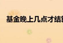 基金晚上几点才结算 基金晚上几点才结算