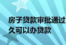 房子贷款审批通过多久开始月供 房子月供多久可以办贷款