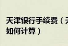 天津银行手续费（天津银行信用卡的年费周期如何计算）