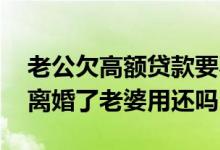 老公欠高额贷款要不要离婚 老公欠下高利贷离婚了老婆用还吗